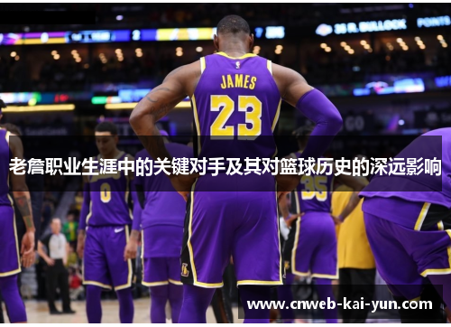 老詹职业生涯中的关键对手及其对篮球历史的深远影响 老詹职业生涯中的关键对手及其对篮球历史的深远影响