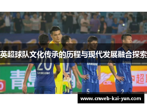 英超球队文化传承的历程与现代发展融合探索