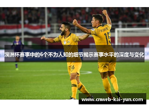 澳洲杯赛事中的6个不为人知的细节揭示赛事水平的深度与变化