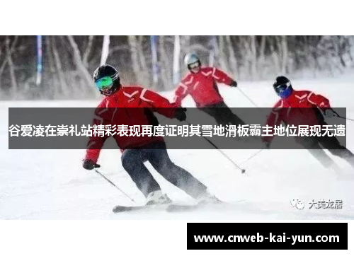 谷爱凌在崇礼站精彩表现再度证明其雪地滑板霸主地位展现无遗