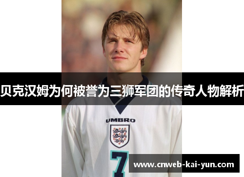 贝克汉姆为何被誉为三狮军团的传奇人物解析
