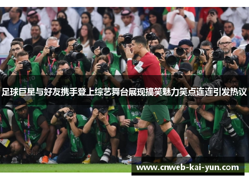 足球巨星与好友携手登上综艺舞台展现搞笑魅力笑点连连引发热议