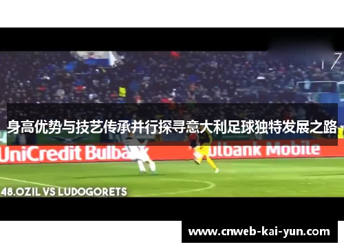 身高优势与技艺传承并行探寻意大利足球独特发展之路