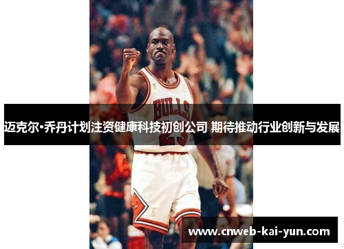 迈克尔·乔丹计划注资健康科技初创公司 期待推动行业创新与发展 迈克尔·乔丹计划注资健康科技初创公司 期待推动行业创新与发展