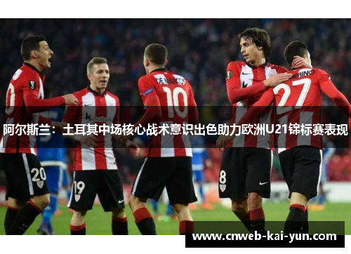 阿尔斯兰：土耳其中场核心战术意识出色助力欧洲U21锦标赛表现