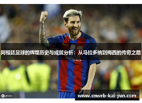 阿根廷足球的辉煌历史与成就分析：从马拉多纳到梅西的传奇之路