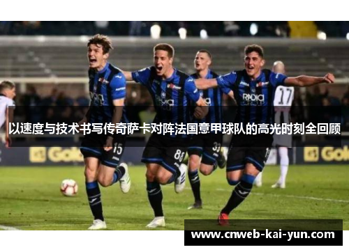 以速度与技术书写传奇萨卡对阵法国意甲球队的高光时刻全回顾 以速度与技术书写传奇萨卡对阵法国意甲球队的高光时刻全回顾
