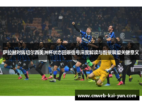 萨拉赫对阵切尔西美洲杯状态回暖信号深度解读与前景展望关键意义