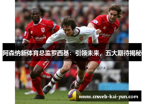 阿森纳新体育总监罗西基：引领未来，五大期待揭秘