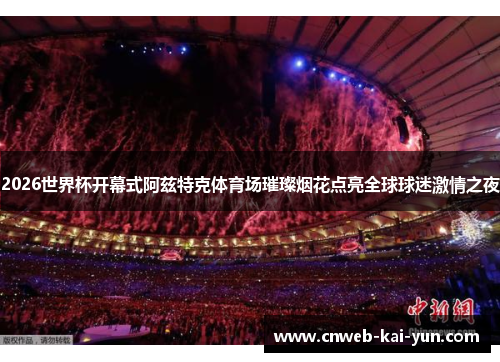 2026世界杯开幕式阿兹特克体育场璀璨烟花点亮全球球迷激情之夜