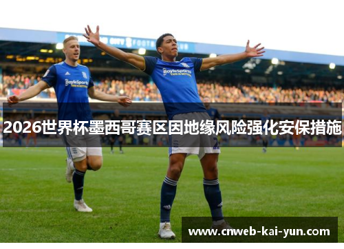 2026世界杯墨西哥赛区因地缘风险强化安保措施