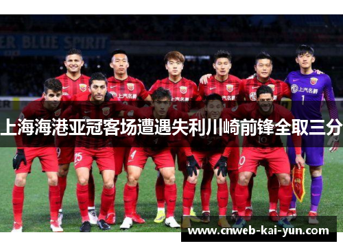 上海海港亚冠客场遭遇失利川崎前锋全取三分 上海海港亚冠客场遭遇失利川崎前锋全取三分
