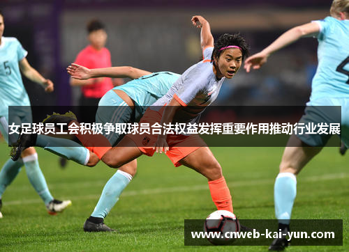 女足球员工会积极争取球员合法权益发挥重要作用推动行业发展