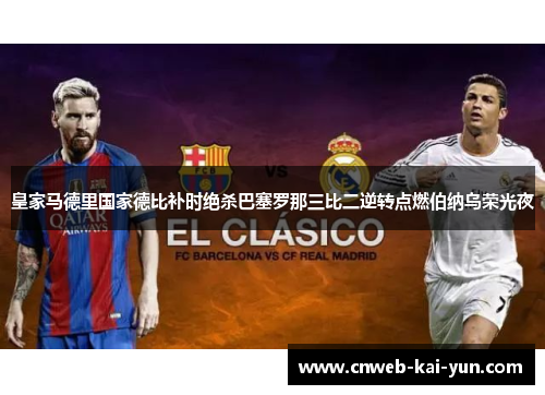 皇家马德里国家德比补时绝杀巴塞罗那三比二逆转点燃伯纳乌荣光夜