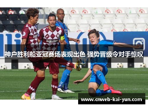 神户胜利船亚冠赛场表现出色 强势晋级令对手惊叹