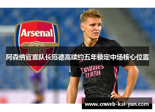 阿森纳官宣队长厄德高续约五年锁定中场核心位置
