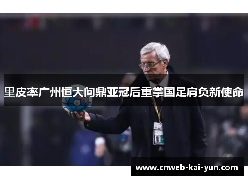 里皮率广州恒大问鼎亚冠后重掌国足肩负新使命