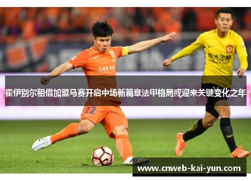 霍伊别尔租借加盟马赛开启中场新篇章法甲格局或迎来关键变化之年