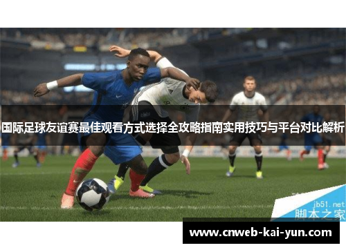 国际足球友谊赛最佳观看方式选择全攻略指南实用技巧与平台对比解析 国际足球友谊赛最佳观看方式选择全攻略指南实用技巧与平台对比解析