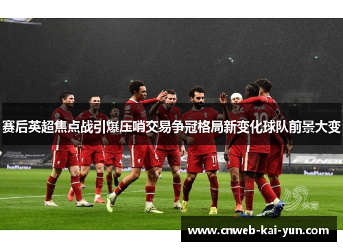 赛后英超焦点战引爆压哨交易争冠格局新变化球队前景大变