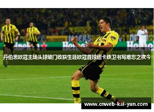 丹伯恩欧冠主场头球破门收获生涯欧冠首球纽卡铁卫书写难忘之夜今