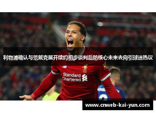 利物浦确认与范戴克展开续约初步谈判后防核心未来去向引球迷热议