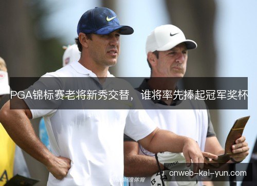 PGA锦标赛老将新秀交替,谁将率先捧起冠军奖杯 PGA锦标赛老将新秀交替,谁将率先捧起冠军奖杯