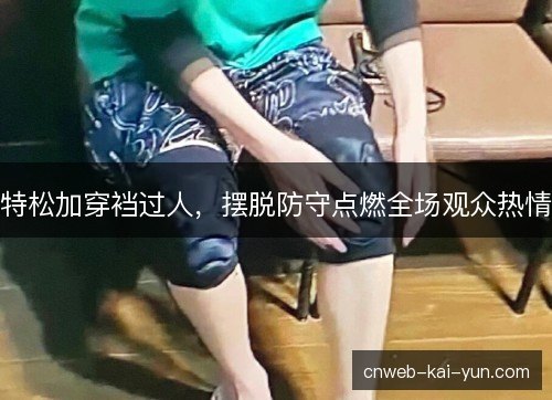 特松加穿裆过人，摆脱防守点燃全场观众热情